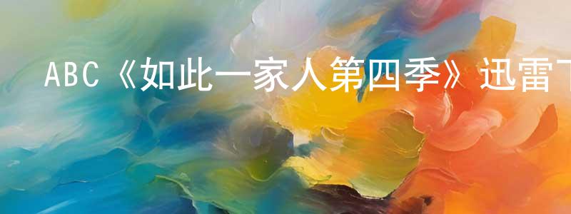 蔡建勇發布ABC《如此一家人第四季》迅雷下載/在線觀看/百度云-都市/情感-美劇天堂